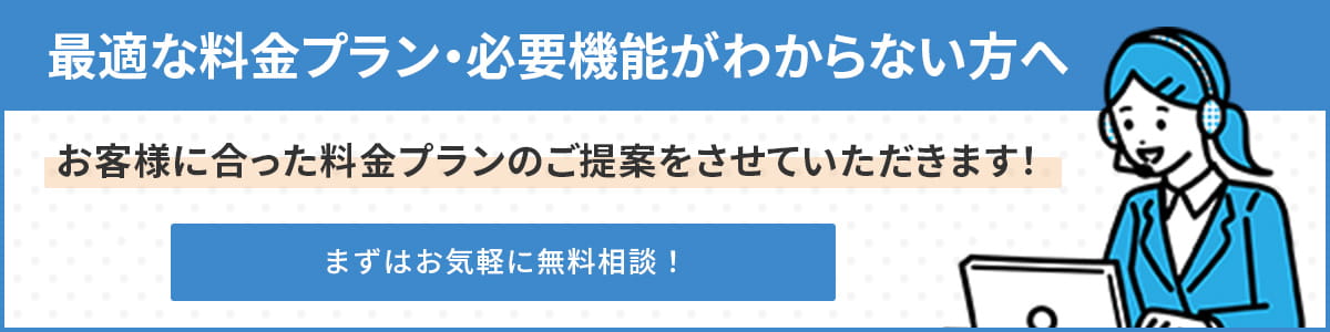 最適な料金プラン・必要機能がわからない方へ。お客様に合った料金プランのご提案をさせていただきます！まずは気軽に無料相談！
